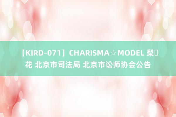 【KIRD-071】CHARISMA☆MODEL 梨々花 北京市司法局 北京市讼师协会公告