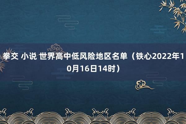 拳交 小说 世界高中低风险地区名单（铁心2022年10月16日14时）