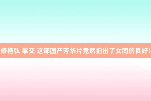 修艳弘 拳交 这部国产芳华片竟然拍出了女同的良好！