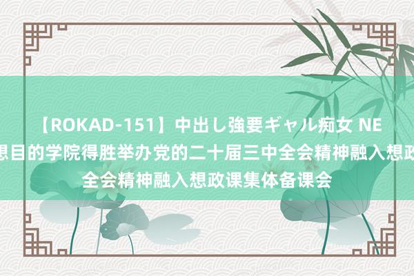 【ROKAD-151】中出し強要ギャル痴女 NEO 4時間 马克想目的学院得胜举办党的二十届三中全会精神融入想政课集体备课会