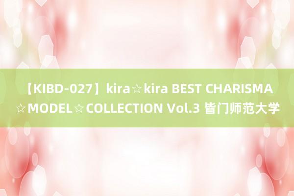 【KIBD-027】kira☆kira BEST CHARISMA☆MODEL☆COLLECTION Vol.3 皆门师范大学