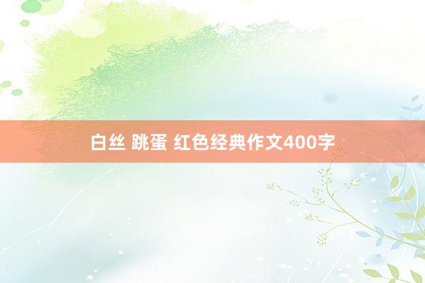 白丝 跳蛋 红色经典作文400字