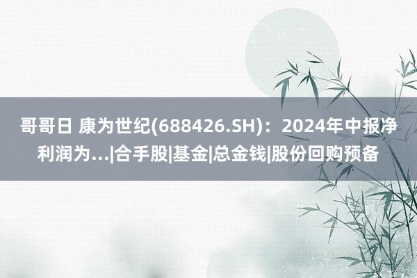 哥哥日 康为世纪(688426.SH)：2024年中报净利润为...|合手股|基金|总金钱|股份回购预备