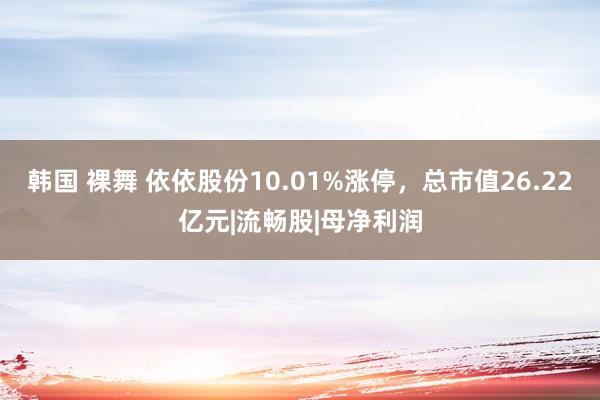 韩国 裸舞 依依股份10.01%涨停，总市值26.22亿元|流畅股|母净利润