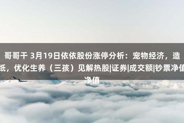 哥哥干 3月19日依依股份涨停分析：宠物经济，造纸，优化生养（三孩）见解热股|证券|成交额|钞票净值