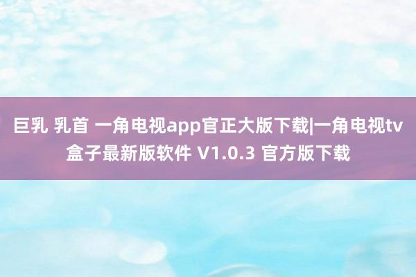 巨乳 乳首 一角电视app官正大版下载|一角电视tv盒子最新版软件 V1.0.3 官方版下载