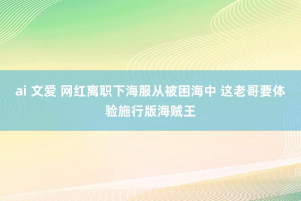 ai 文爱 网红离职下海服从被困海中 这老哥要体验施行版海贼王