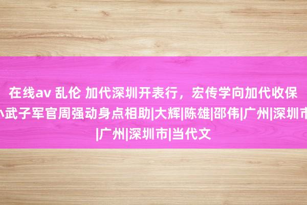 在线av 乱伦 加代深圳开表行，宏传学向加代收保护费，小武子军官周强动身点相助|大辉|陈雄|邵伟|广州|深圳市|当代文