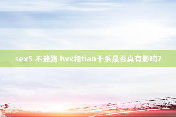 sex5 不迷路 lwx和tian干系是否真有影响？