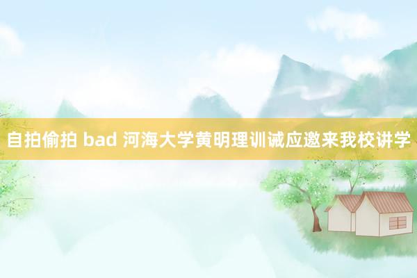 自拍偷拍 bad 河海大学黄明理训诫应邀来我校讲学