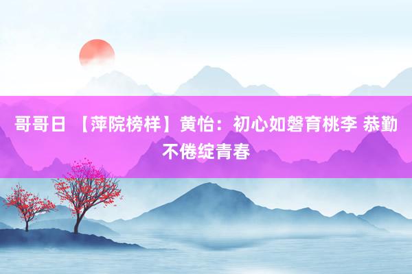 哥哥日 【萍院榜样】黄怡：初心如磐育桃李 恭勤不倦绽青春