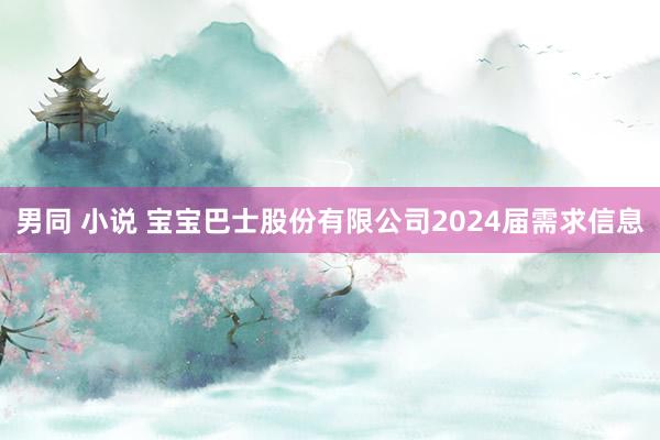 男同 小说 宝宝巴士股份有限公司2024届需求信息