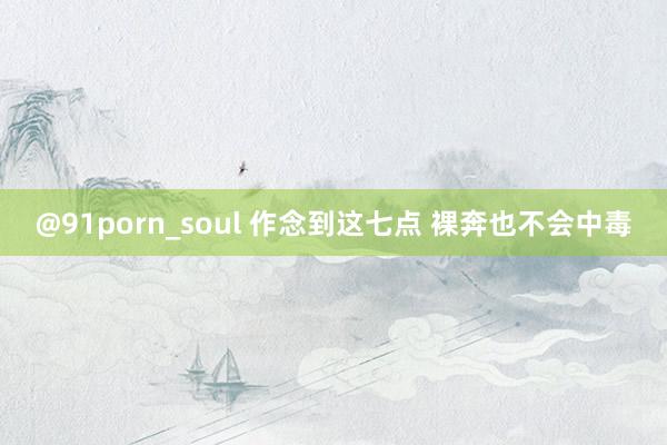 @91porn_soul 作念到这七点 裸奔也不会中毒