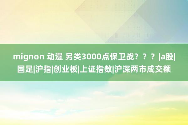 mignon 动漫 另类3000点保卫战？？？|a股|国足|沪指|创业板|上证指数|沪深两市成交额