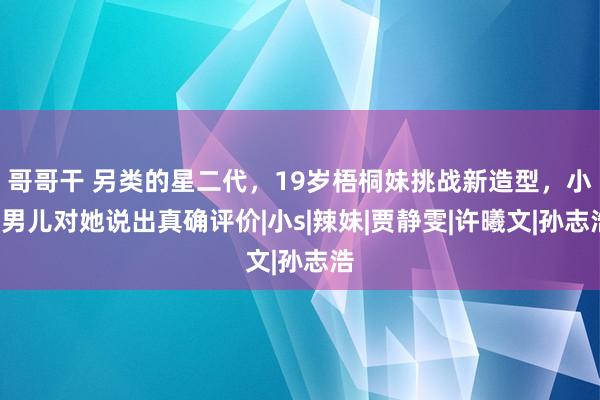 哥哥干 另类的星二代，19岁梧桐妹挑战新造型，小S男儿对她说出真确评价|小s|辣妹|贾静雯|许曦文|孙志浩