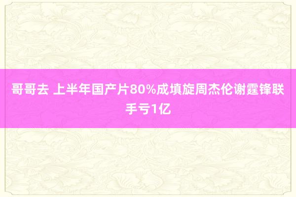 哥哥去 上半年国产片80%成填旋周杰伦谢霆锋联手亏1亿