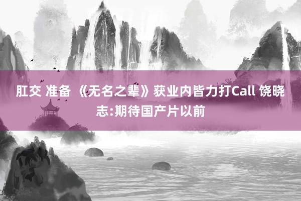 肛交 准备 《无名之辈》获业内皆力打Call 饶晓志:期待国产片以前