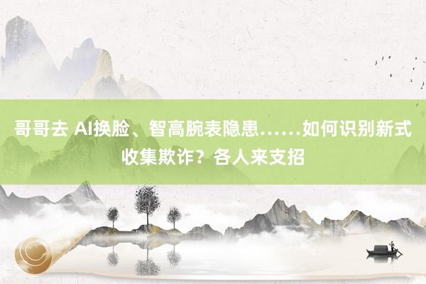 哥哥去 AI换脸、智高腕表隐患……如何识别新式收集欺诈？各人来支招