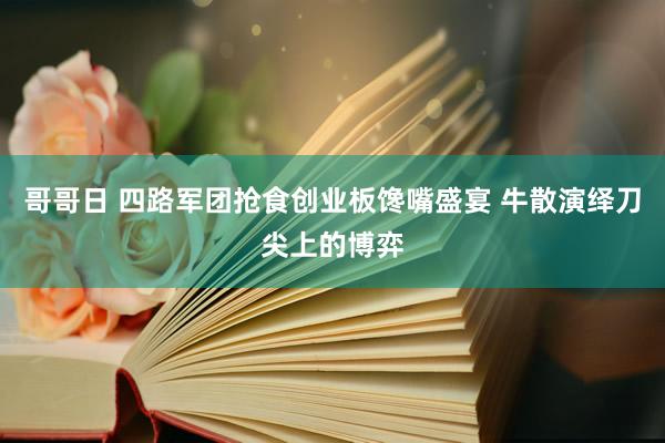 哥哥日 四路军团抢食创业板馋嘴盛宴 牛散演绎刀尖上的博弈