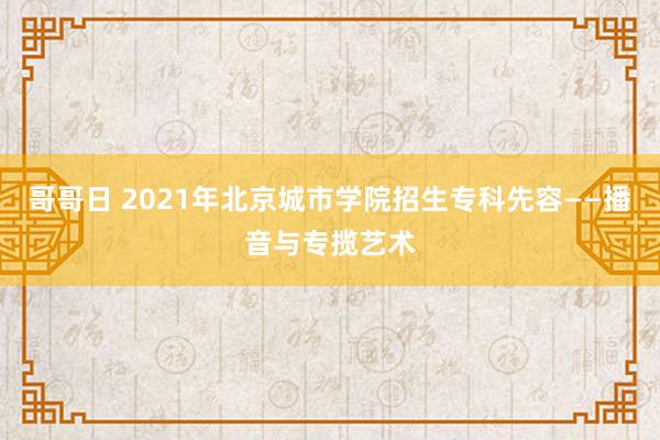 哥哥日 2021年北京城市学院招生专科先容——播音与专揽艺术