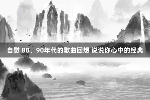 自慰 80、90年代的歌曲回想 说说你心中的经典