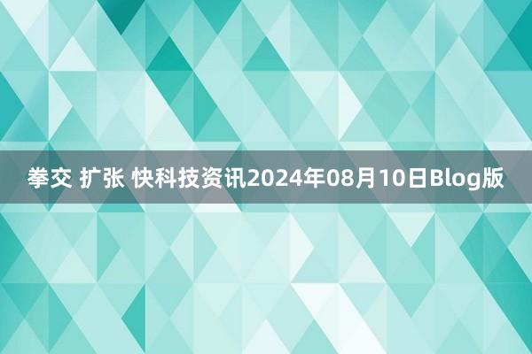 拳交 扩张 快科技资讯2024年08月10日Blog版