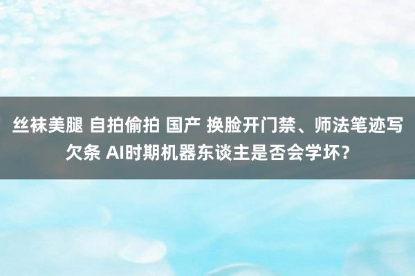 丝袜美腿 自拍偷拍 国产 换脸开门禁、师法笔迹写欠条 AI时期机器东谈主是否会学坏？