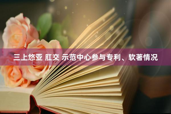 三上悠亚 肛交 示范中心参与专利、软著情况