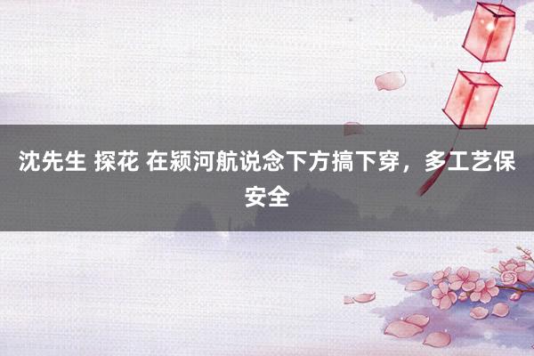 沈先生 探花 在颍河航说念下方搞下穿，多工艺保安全