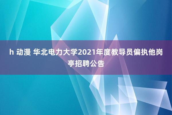 h 动漫 华北电力大学2021年度教导员偏执他岗亭招聘公告