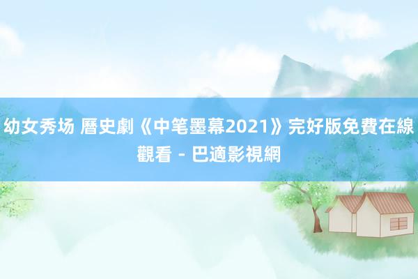 幼女秀场 曆史劇《中笔墨幕2021》完好版免費在線觀看 - 巴適影視網