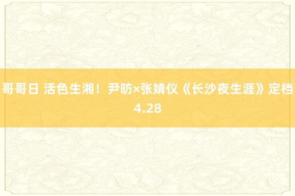 哥哥日 活色生湘！尹昉×张婧仪《长沙夜生涯》定档4.28