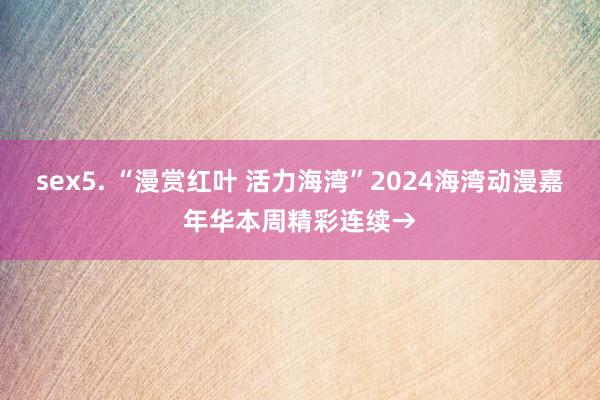 sex5. “漫赏红叶 活力海湾”2024海湾动漫嘉年华本周精彩连续→