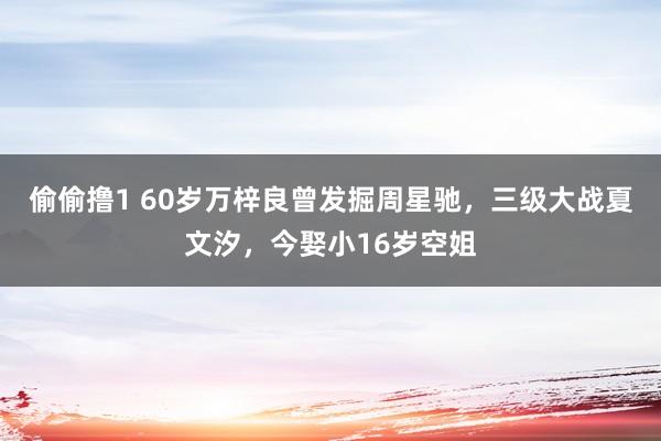 偷偷撸1 60岁万梓良曾发掘周星驰，三级大战夏文汐，今娶小16岁空姐