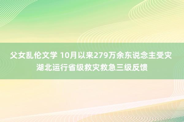 父女乱伦文学 10月以来279万余东说念主受灾 湖北运行省级救灾救急三级反馈