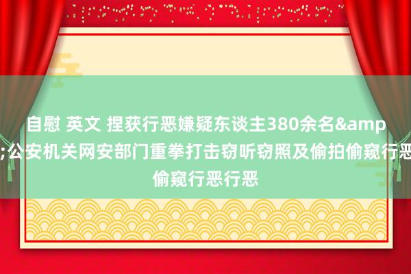 自慰 英文 捏获行恶嫌疑东谈主380余名&#32;公安机关网安部门重拳打击窃听窃照及偷拍偷窥行恶行恶